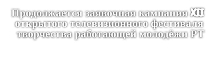 Продолжается заявочная кампания XII открытого телевизионного фестиваля творчества работающей молодёжи РТ
