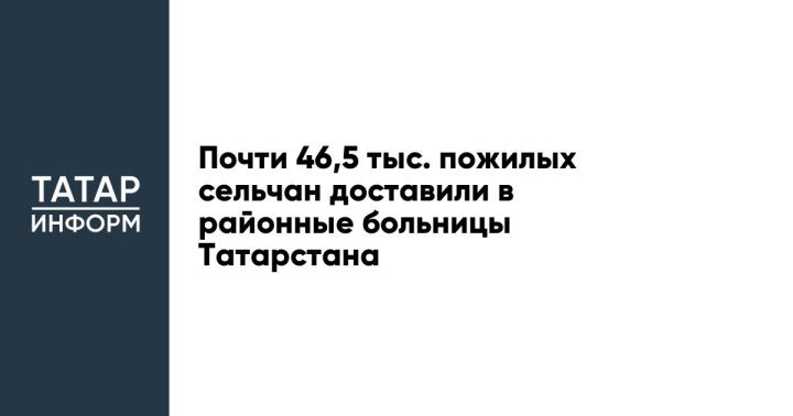 Почти 46,5 тыс. пожилых сельчан доставили в районные больницы Татарстана