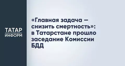 «Главная задача — снизить смертность»: в Татарстане прошло заседание Комиссии БДД