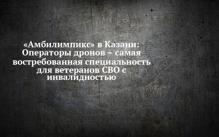 Оператор беспилотников – самая востребованная компетенция ветеранов СВО на «Амбилимпикс»