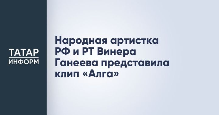 Народная артистка РФ и РТ Винера Ганеева представила клип «Алга»
