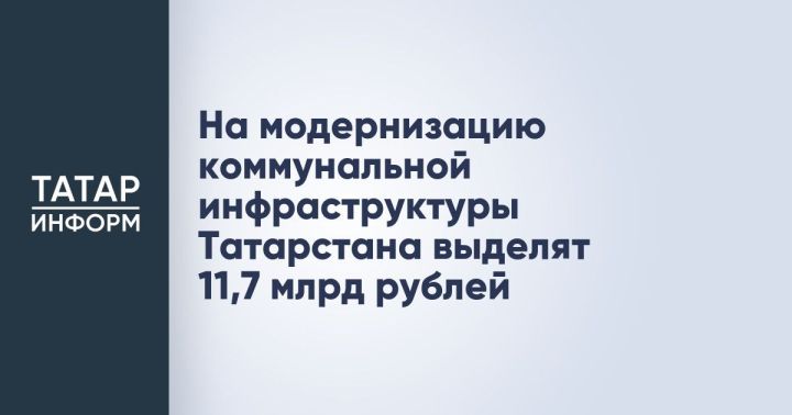 Нацпроект «Инфраструктура для жизни»: на модернизацию ЖКХ Татарстана направлено почти 1 млрд рублей из тарифных источников