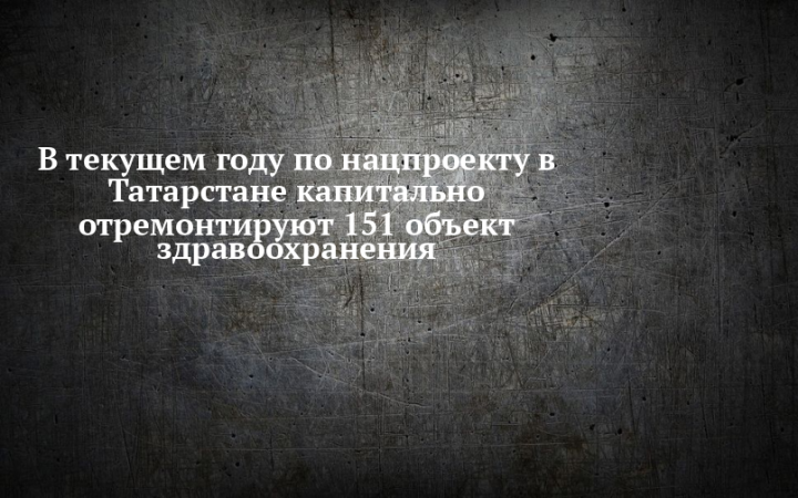 В текущем году в Татарстане будут капитально отремонтированы 96 объектов здравоохранения