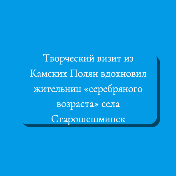 Творческий визит из Камских Полян вдохновил жительниц «серебряного возраста» села Старошешминск
