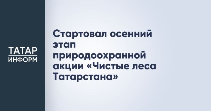 В Татарстане стартует весенний этап природоохранной акции «Чистые леса Татарстана»