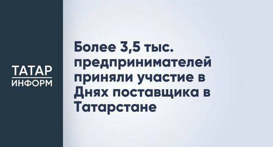 Более 3,5 тыс. предпринимателей приняли участие в Днях поставщика в Татарстане