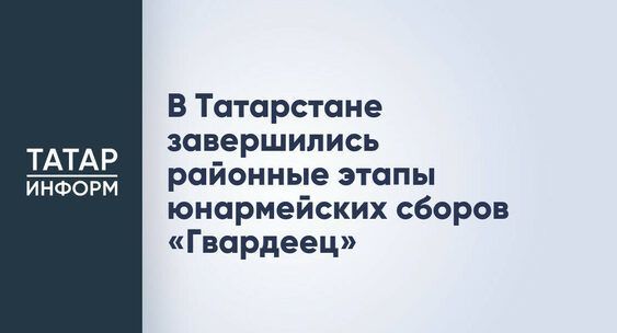 В Татарстане завершились муниципальные этапы юнармейских сборов «Гвардеец»