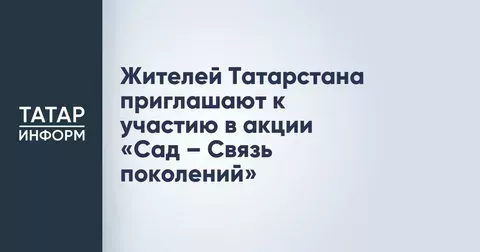 Жителей Татарстана приглашают стать участниками акции «Сад — Связь поколений»