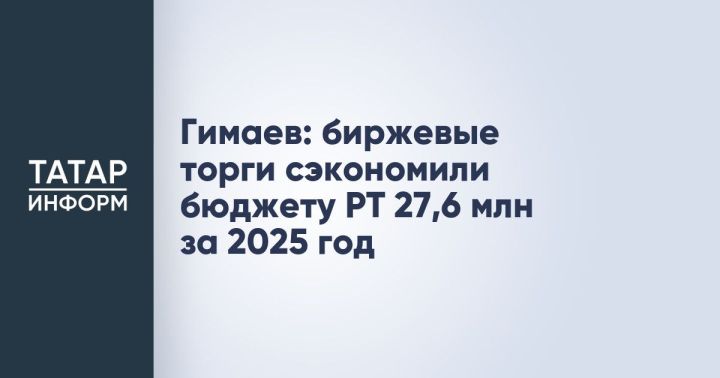 Гимаев: биржевые торги сэкономили бюджет Татарстана на 27,6 млн в 2025 году