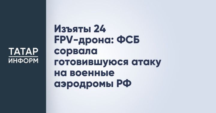 Изъяты 24 FPV-дрона: ФСБ сорвала готовившуюся атаку на военные аэродромы РФ