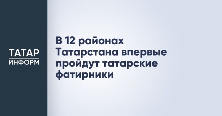 В 12 районах Татарстана впервые состоятся татарские фатирники