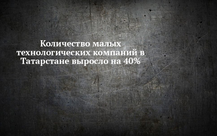 Количество малых технологических компаний в Татарстане увеличилось на 40%