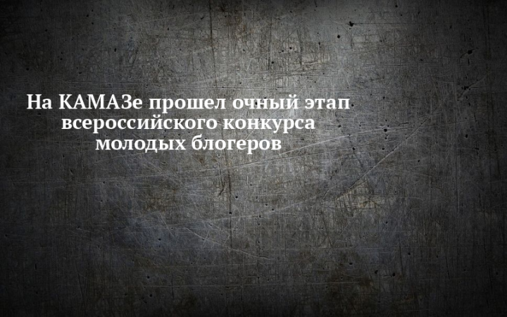 На КАМАЗе состоялся очный этап всероссийского конкурса молодых блогеров